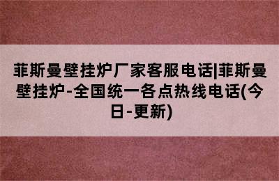 菲斯曼壁挂炉厂家客服电话|菲斯曼壁挂炉-全国统一各点热线电话(今日-更新)